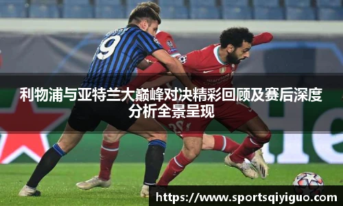 利物浦与亚特兰大巅峰对决精彩回顾及赛后深度分析全景呈现